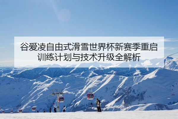 谷爱凌自由式滑雪世界杯新赛季重启 训练计划与技术升级全解析