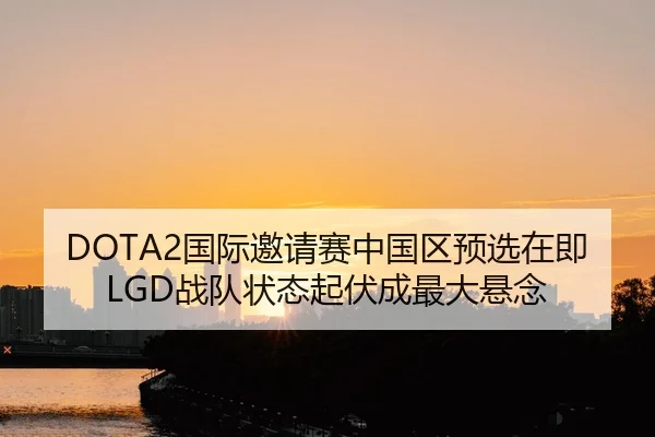 DOTA2国际邀请赛中国区预选在即 LGD战队状态起伏成最大悬念