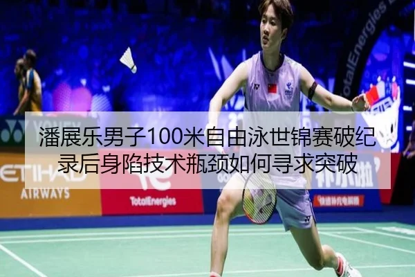 潘展乐男子100米自由泳世锦赛破纪录后身陷技术瓶颈如何寻求突破