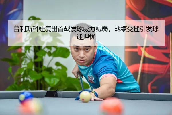 普利斯科娃复出首战发球威力减弱，战绩受挫引发球迷担忧