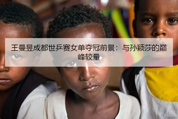 王曼昱成都世乒赛女单夺冠前景：与孙颖莎的巅峰较量