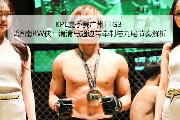 KPL夏季赛广州TTG3-2济南RW侠：清清马超边带牵制与九尾节奏解析