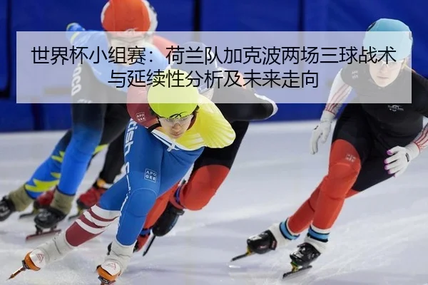 世界杯小组赛：荷兰队加克波两场三球战术与延续性分析及未来走向