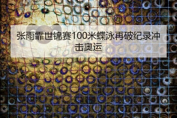 张雨霏世锦赛100米蝶泳再破纪录冲击奥运