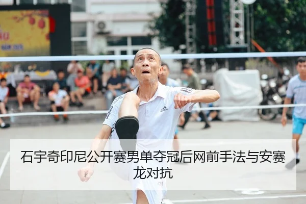 石宇奇印尼公开赛男单夺冠后网前手法与安赛龙对抗