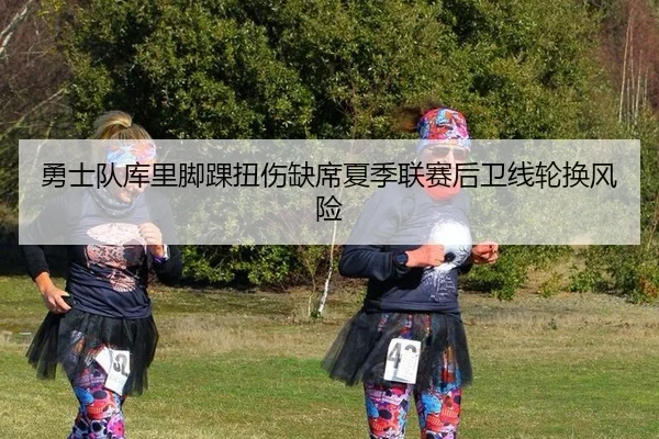 勇士队库里脚踝扭伤缺席夏季联赛后卫线轮换风险