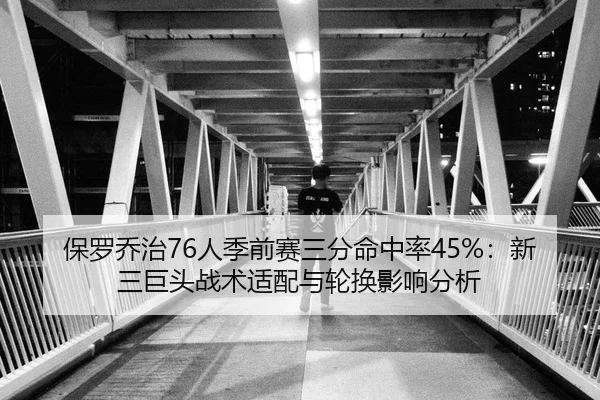 保罗乔治76人季前赛三分命中率45%：新三巨头战术适配与轮换影响分析