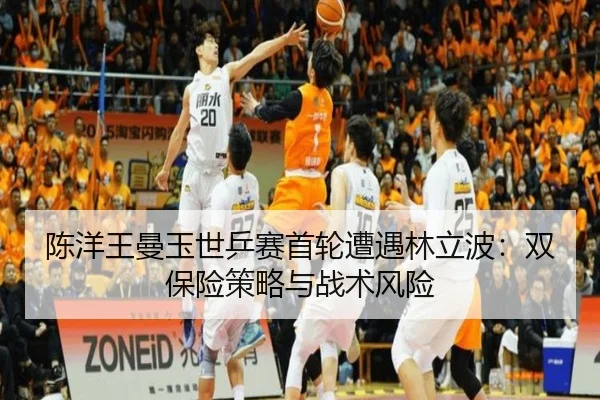 陈洋王曼玉世乒赛首轮遭遇林立波：双保险策略与战术风险